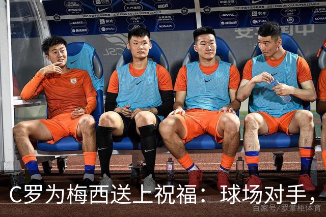 C罗为梅西送上祝福：球场对手，心中朋友